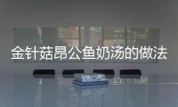 金針菇昂公魚奶湯的做法