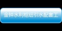 金鐘水利樞紐引水配套工程開工 莆田沿海用水將不用愁啦！