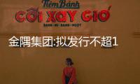 金隅集團:擬發行不超15億元公司債 用于償還銀行貸款