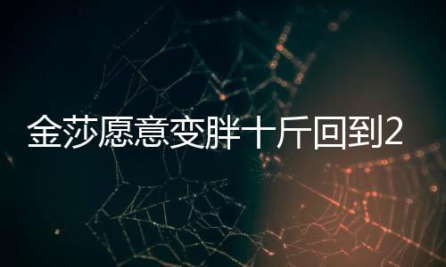 金莎愿意變胖十斤回到2007是什么意思梗