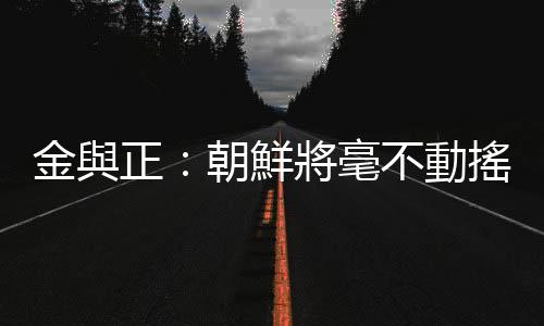 金與正：朝鮮將毫不動搖地堅持自衛性核遏制力強化路線