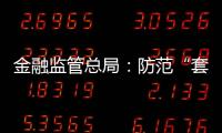 金融監管總局：防范“套路運”“套路貸”等各類形式誘騙貸款