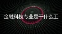 金融科技專業是干什么工作的?有關金融科技應該學什么軟件的詳細內容