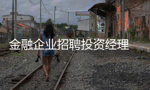 金融企業(yè)招聘投資經(jīng)理 優(yōu)化薪酬機(jī)制 增強(qiáng)人才吸引力