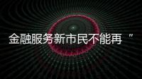 金融服務新市民不能再“兩頭難靠”