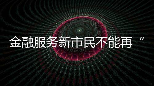 金融服務新市民不能再“兩頭難靠”