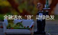 金融活水“貸”動(dòng)綠色發(fā)展