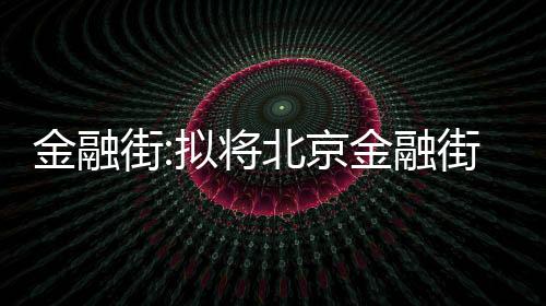 金融街:擬將北京金融街麗思卡爾頓酒店轉給金融街集團