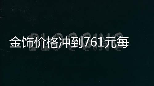 金飾價格沖到761元每克