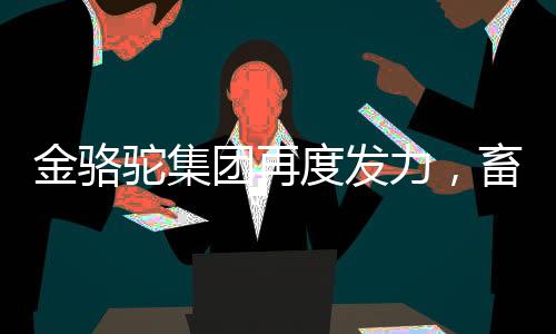 金駱駝集團(tuán)再度發(fā)力，畜博會(huì)大展風(fēng)采