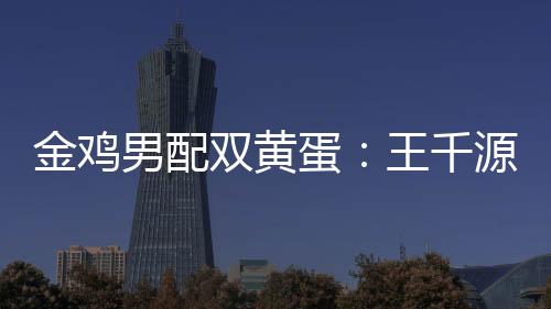 金雞男配雙黃蛋：王千源鞠躬 于和偉感謝馮小剛