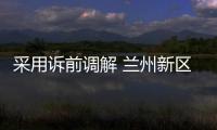采用訴前調(diào)解 蘭州新區(qū)消協(xié)助消費者挽回經(jīng)濟損失21.7萬元