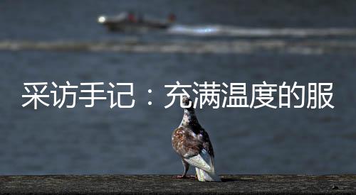 采訪手記：充滿溫度的服務(wù)