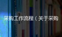 采購工作流程（關(guān)于采購工作流程的基本情況說明介紹）