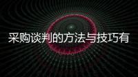 采購談判的方法與技巧有哪些 采購談判的方法與技巧