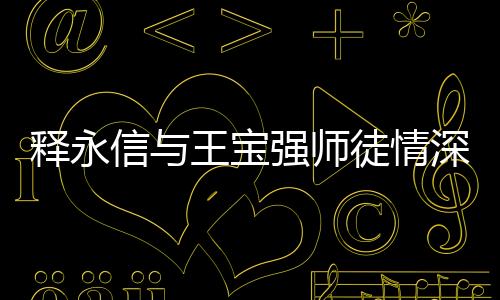 釋永信與王寶強師徒情深：曾在除夕同守夜