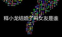 釋小龍結(jié)婚了嗎女友是誰 與何潔同居時(shí)分手原因遭扒