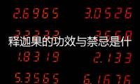 釋迦果的功效與禁忌是什么（釋迦果的功效與禁忌）
