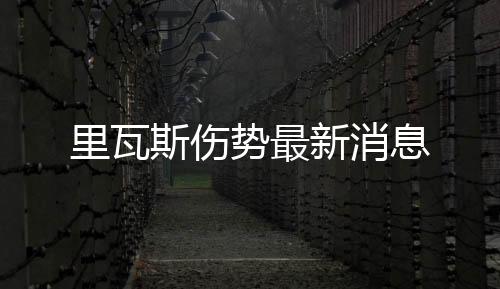 里瓦斯傷勢最新消息