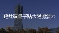 鈣鈦礦量子點太陽能潛力高，轉換效率有望破 30%