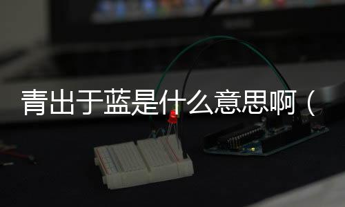 青出于藍是什么意思啊（青出于藍是什么意思）