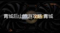 青城后山旅游攻略 青城山一日游要怎么玩