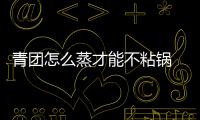 青團怎么蒸才能不粘鍋 青團怎么蒸不會塌
