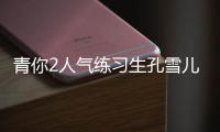 青你2人氣練習(xí)生孔雪兒坦言，曾吃瀉藥減肥，靠暴飲暴食緩解壓力