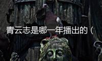 青云志是哪一年播出的（青云志什么時候播出）