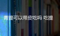 青提可以帶皮吃嗎 吃提子皮有什么好處