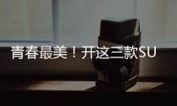 青春最美！開這三款SUV永遠十八歲