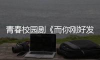 青春校園劇《而你剛好發(fā)光》定檔10月11日 龔俊王子璇共譜校園甜蜜戀歌
