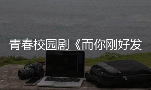 青春校園劇《而你剛好發光》定檔10月11日 龔俊王子璇共譜校園甜蜜戀歌