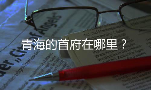青海的首府在哪里？
