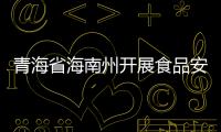 青海省海南州開展食品安全“守底線、查隱患、保安全”專項行動