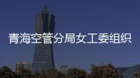 青海空管分局女工委組織開展徒步活動