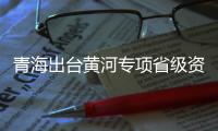 青海出臺黃河專項省級資金管理辦法