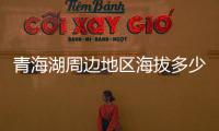 青海湖周邊地區海拔多少千米（青海湖周邊地區海拔多少）