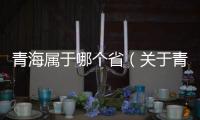 青海屬于哪個省（關于青海屬于哪個省的基本情況說明介紹）