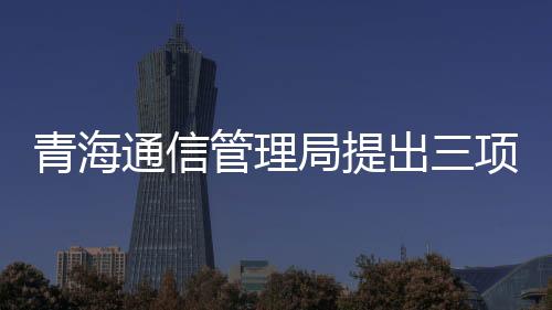 青海通信管理局提出三項要求進一步提升網絡信息安全防護能力