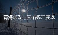 青海郵政與天佑德開展戰略合作
