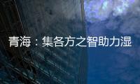 青海：集各方之智助力濕地保護高質量發展