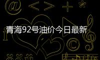 青海92號油價今日最新消息，關于青海92號油價今日詳細情況