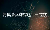 青奧會乒球綜述：王楚欽孫穎莎小組全勝 張本智和未丟一局