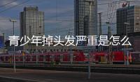青少年掉頭發(fā)嚴重是怎么回事，青少年掉頭發(fā)怎么辦