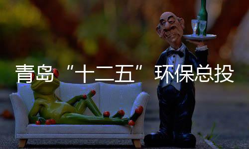 青島“十二五”環(huán)保總投入將達(dá)525億