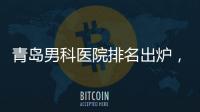青島男科醫院排名出爐，2024海軍第九七一醫院竟…