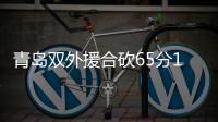 青島雙外援合砍65分14板13助 客場大勝廣廈