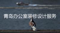 青島辦公室裝修設計服務（青島辦公室裝修）