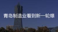 青島制造業看到新一輪爆發的曙光【科技】風尚中國網